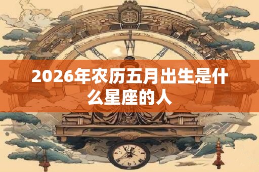 2026年农历五月出生是什么星座的人