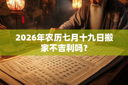 2026年农历七月十九日搬家不吉利吗？