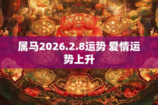 属马2026.2.8运势 爱情运势上升