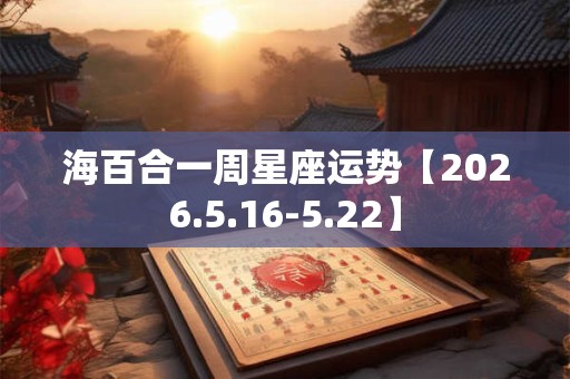 海百合一周星座运势【2026.5.16-5.22】