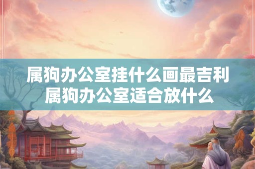 属狗办公室挂什么画最吉利 属狗办公室适合放什么