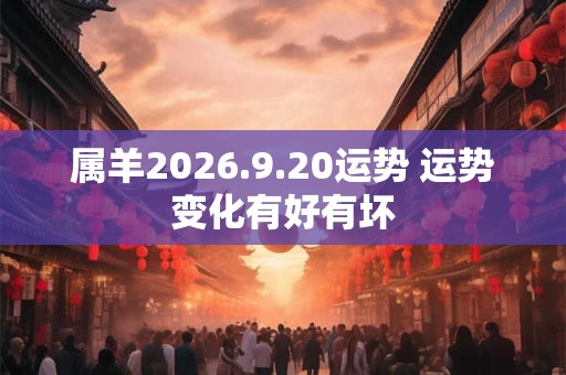 属羊2026.9.20运势 运势变化有好有坏