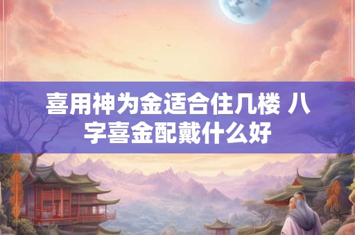 喜用神为金适合住几楼 八字喜金配戴什么好