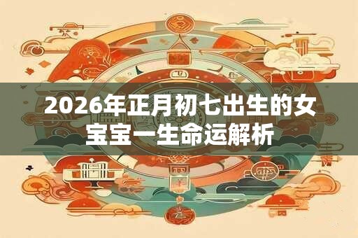 2026年正月初七出生的女宝宝一生命运解析