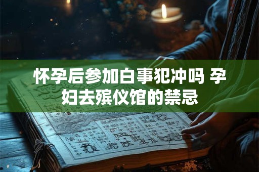 怀孕后参加白事犯冲吗 孕妇去殡仪馆的禁忌