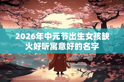 2026年中元节出生女孩缺火好听寓意好的名字