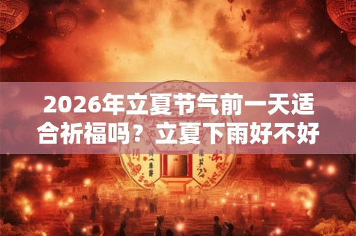 2026年立夏节气前一天适合祈福吗？立夏下雨好不好？