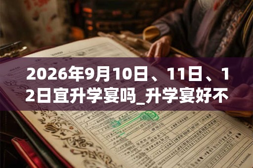 2026年9月10日、11日、12日宜升学宴吗_升学宴好不好
