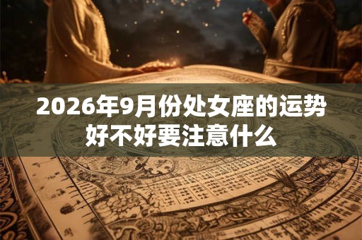 2026年9月份处女座的运势好不好要注意什么