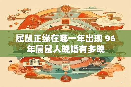 属鼠正缘在哪一年出现 96年属鼠人晚婚有多晚