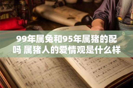 99年属兔和95年属猪的配吗 属猪人的爱情观是什么样