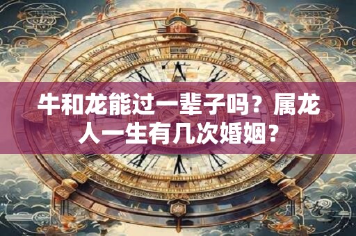 牛和龙能过一辈子吗？属龙人一生有几次婚姻？