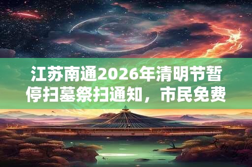 江苏南通2026年清明节暂停扫墓祭扫通知，市民免费在线祭扫