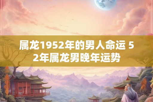 属龙1952年的男人命运 52年属龙男晚年运势
