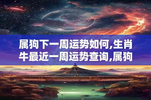 属狗下一周运势如何,生肖牛最近一周运势查询,属狗人下周运势早知道