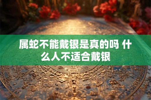 属蛇不能戴银是真的吗 什么人不适合戴银