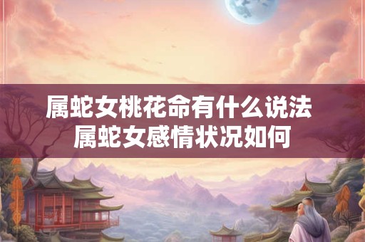 属蛇女桃花命有什么说法 属蛇女感情状况如何