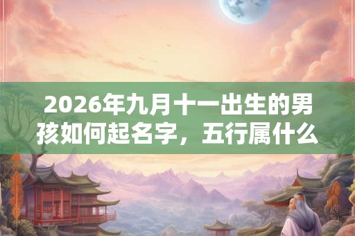 2026年九月十一出生的男孩如何起名字，五行属什么