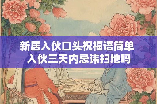 新居入伙口头祝福语简单 入伙三天内忌讳扫地吗