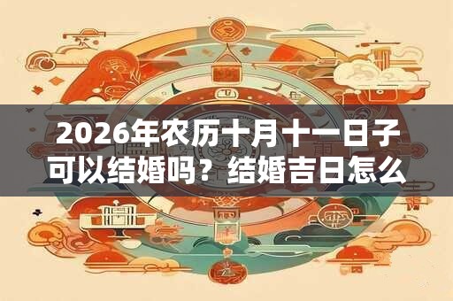 2026年农历十月十一日子可以结婚吗？结婚吉日怎么看？