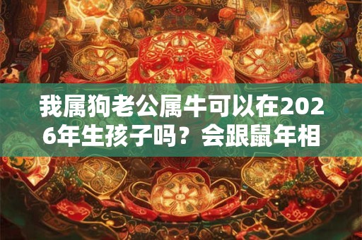 我属狗老公属牛可以在2026年生孩子吗？会跟鼠年相冲吗？