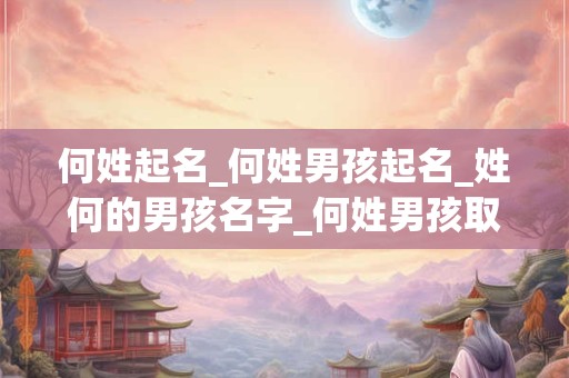 何姓起名_何姓男孩起名_姓何的男孩名字_何姓男孩取名_何姓名字大全-好名堂