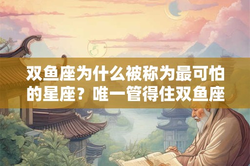 双鱼座为什么被称为最可怕的星座？唯一管得住双鱼座的星座