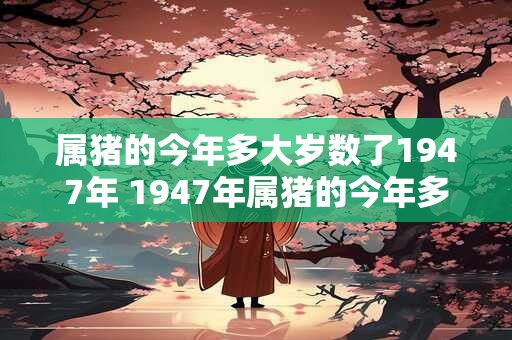 属猪的今年多大岁数了1947年 1947年属猪的今年多大岁数了