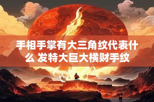 手相手掌有大三角纹代表什么 发特大巨大横财手纹