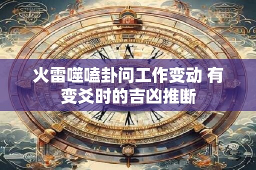 火雷噬嗑卦问工作变动 有变爻时的吉凶推断