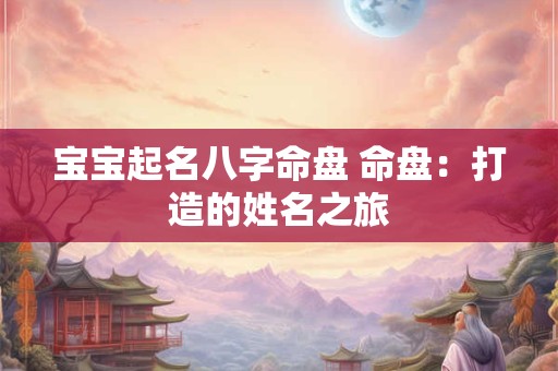 宝宝起名八字命盘 命盘：打造的姓名之旅