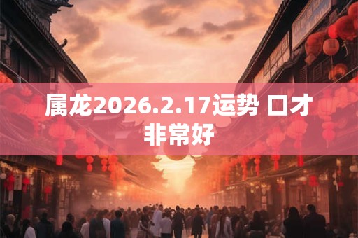 属龙2026.2.17运势 口才非常好