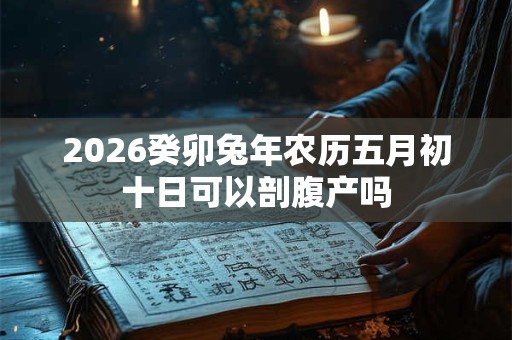 2026癸卯兔年农历五月初十日可以剖腹产吗