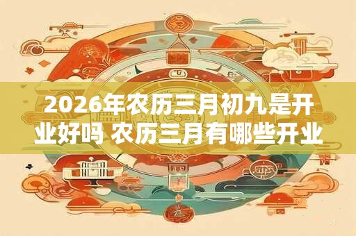 2026年农历三月初九是开业好吗 农历三月有哪些开业吉日