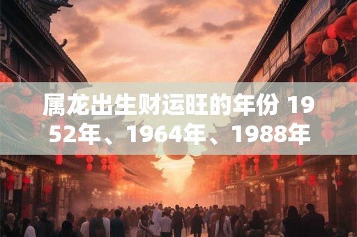 属龙出生财运旺的年份 1952年、1964年、1988年