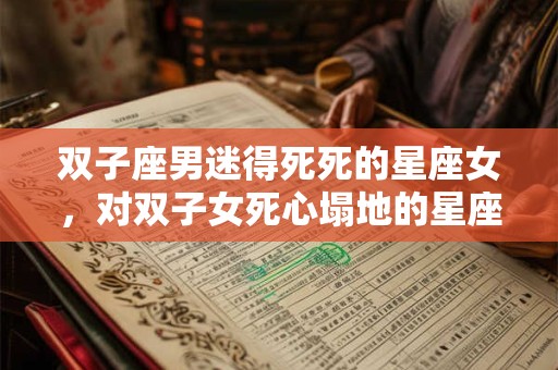 双子座男迷得死死的星座女，对双子女死心塌地的星座男