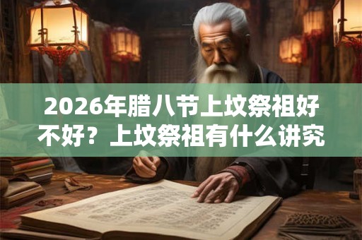 2026年腊八节上坟祭祖好不好？上坟祭祖有什么讲究？