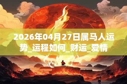 2026年04月27日属马人运势_运程如何_财运_爱情