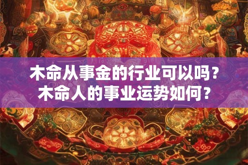 木命从事金的行业可以吗？木命人的事业运势如何？