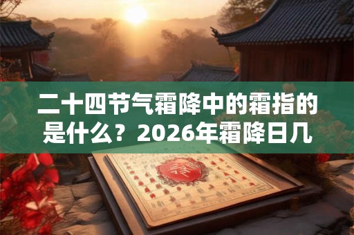 二十四节气霜降中的霜指的是什么？2026年霜降日几点几分是霜降时辰？