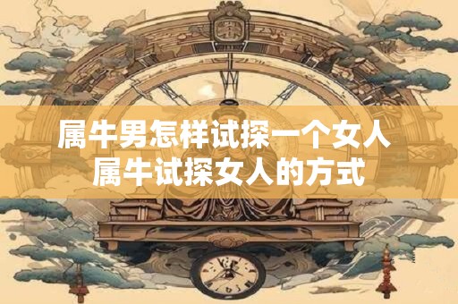 属牛男怎样试探一个女人 属牛试探女人的方式