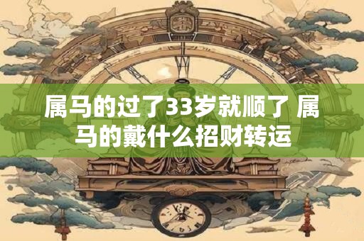 属马的过了33岁就顺了 属马的戴什么招财转运