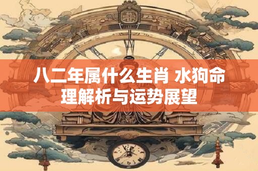 八二年属什么生肖 水狗命理解析与运势展望