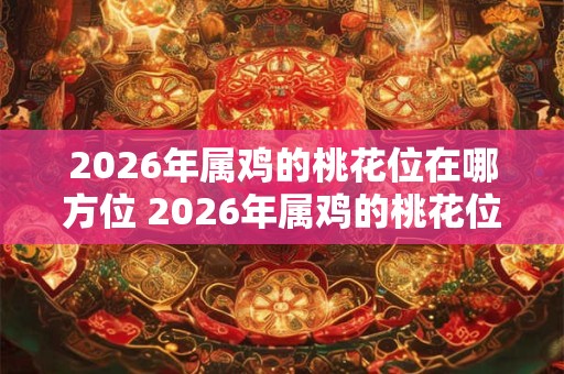 2026年属鸡的桃花位在哪方位 2026年属鸡的桃花位在何方