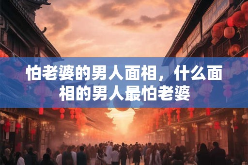 怕老婆的男人面相，什么面相的男人最怕老婆