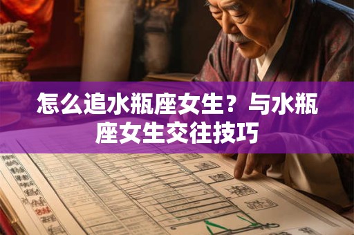 怎么追水瓶座女生？与水瓶座女生交往技巧