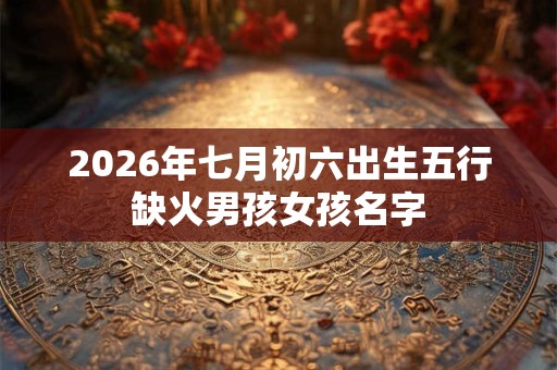 2026年七月初六出生五行缺火男孩女孩名字