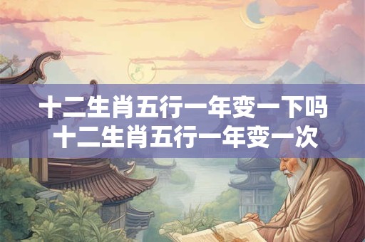 十二生肖五行一年变一下吗 十二生肖五行一年变一次吗