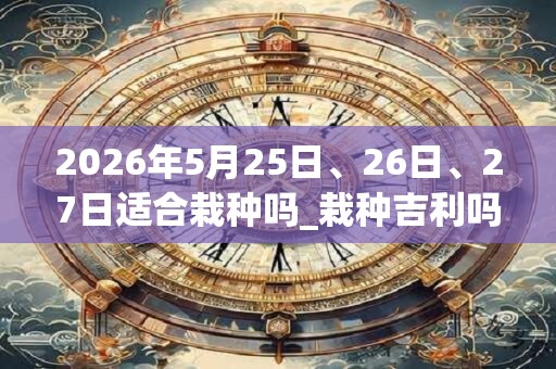 2026年5月25日、26日、27日适合栽种吗_栽种吉利吗