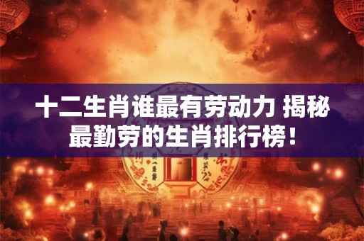 十二生肖谁最有劳动力 揭秘最勤劳的生肖排行榜！